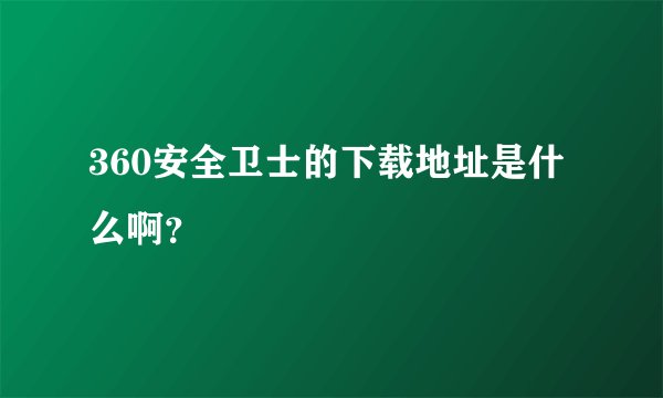 360安全卫士的下载地址是什么啊？