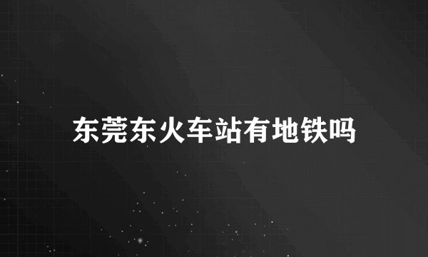 东莞东火车站有地铁吗