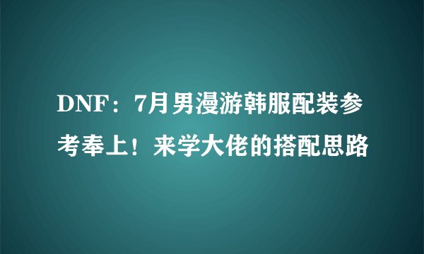 DNF：7月男漫游韩服配装参考奉上！来学大佬的搭配思路
