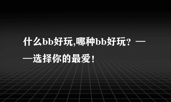 什么bb好玩,哪种bb好玩？——选择你的最爱！
