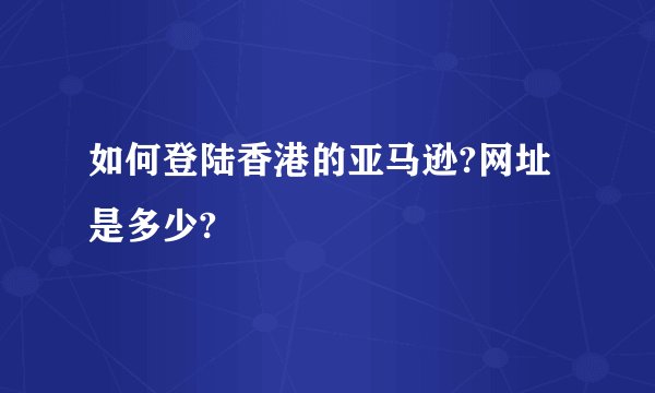 如何登陆香港的亚马逊?网址是多少?