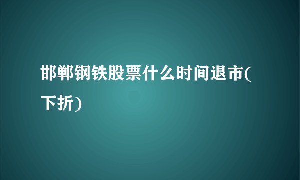 邯郸钢铁股票什么时间退市(下折)