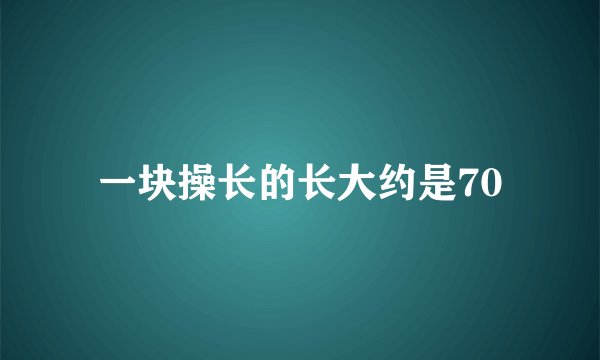 一块操长的长大约是70