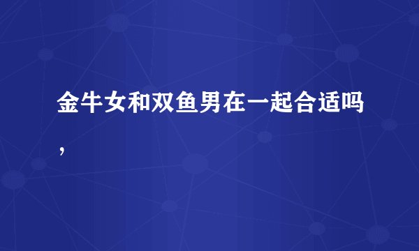 金牛女和双鱼男在一起合适吗，