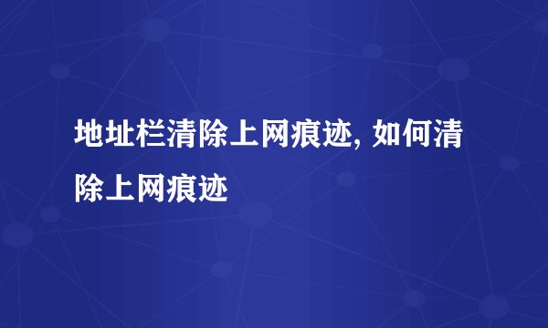 地址栏清除上网痕迹, 如何清除上网痕迹