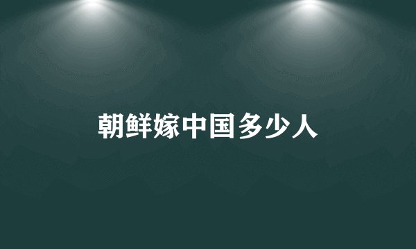 朝鲜嫁中国多少人