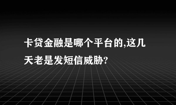 卡贷金融是哪个平台的,这几天老是发短信威胁?