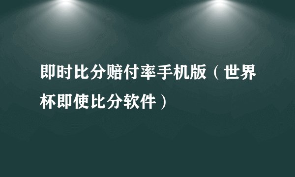 即时比分赔付率手机版（世界杯即使比分软件）
