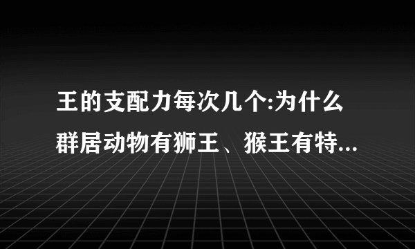 王的支配力每次几个:为什么群居动物有狮王、猴王有特权，但是没有羊王、牛王、象王？
