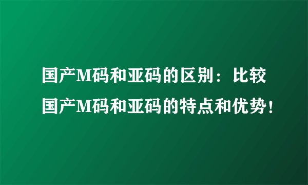 国产M码和亚码的区别：比较国产M码和亚码的特点和优势！