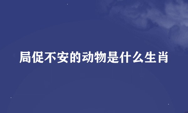 局促不安的动物是什么生肖