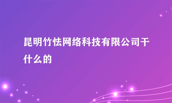 昆明竹怯网络科技有限公司干什么的