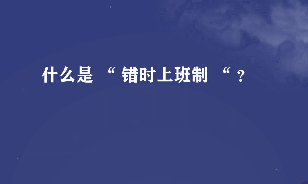 什么是 “ 错时上班制 “ ？