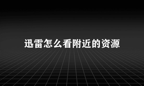 迅雷怎么看附近的资源