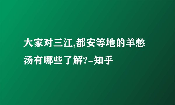 大家对三江,都安等地的羊憋汤有哪些了解?-知乎
