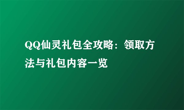QQ仙灵礼包全攻略：领取方法与礼包内容一览