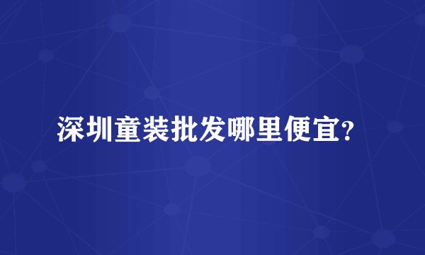 深圳童装批发哪里便宜？
