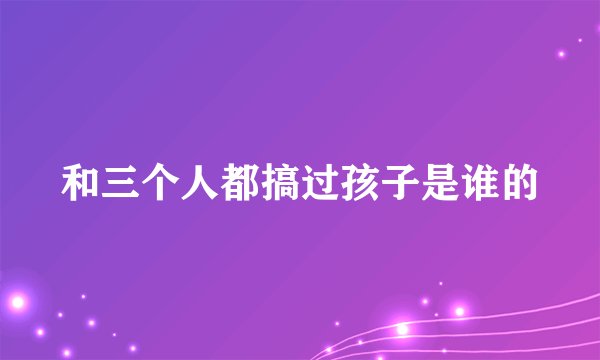 和三个人都搞过孩子是谁的