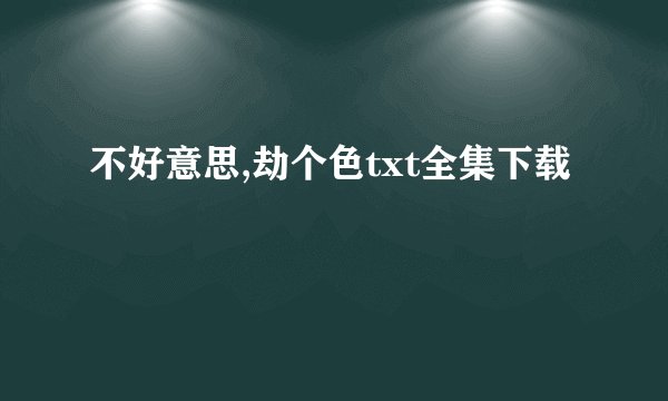 不好意思,劫个色txt全集下载