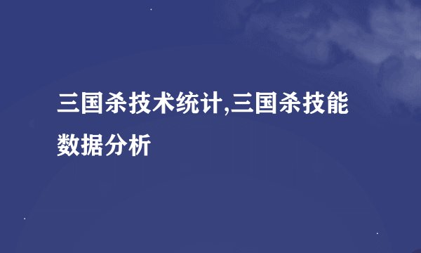 三国杀技术统计,三国杀技能数据分析