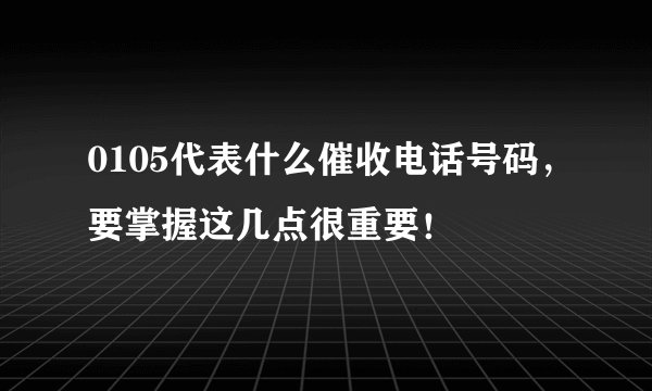 0105代表什么催收电话号码，要掌握这几点很重要！