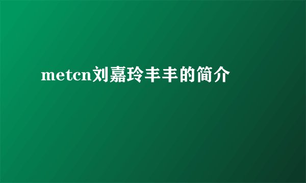 metcn刘嘉玲丰丰的简介