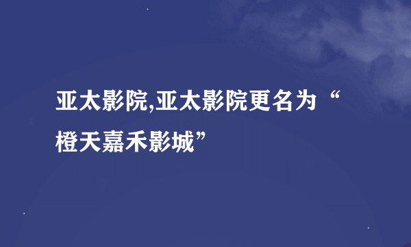 亚太影院,亚太影院更名为“橙天嘉禾影城”