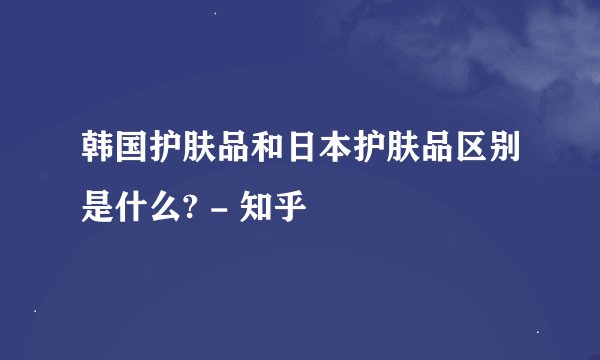 韩国护肤品和日本护肤品区别是什么? - 知乎