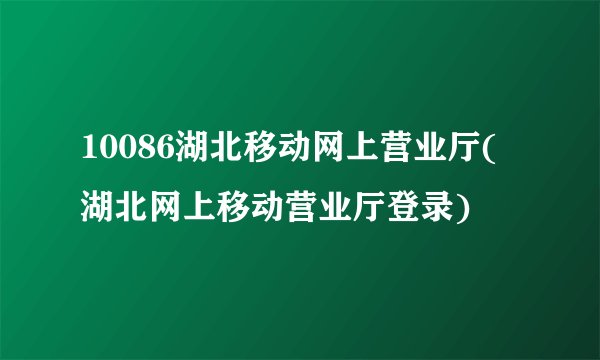 10086湖北移动网上营业厅(湖北网上移动营业厅登录)