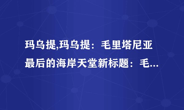 玛乌提,玛乌提：毛里塔尼亚最后的海岸天堂新标题：毛里塔尼亚珍贵海岸天堂玛乌提