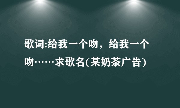 歌词:给我一个吻，给我一个吻……求歌名(某奶茶广告)