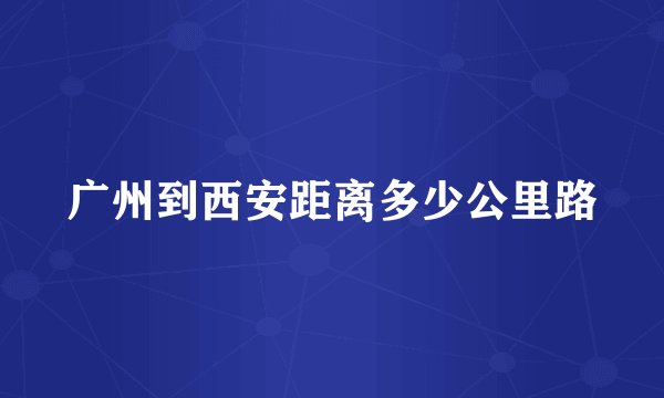 广州到西安距离多少公里路