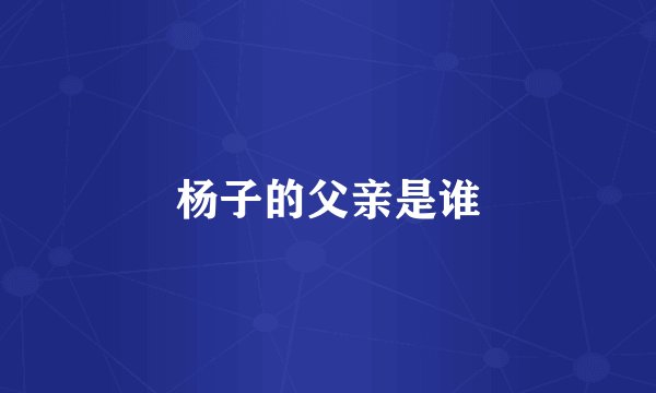 杨子的父亲是谁