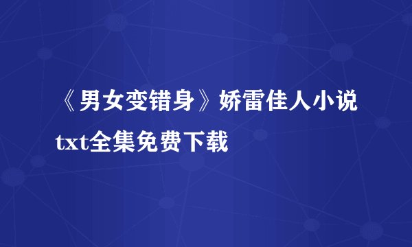 《男女变错身》娇雷佳人小说txt全集免费下载