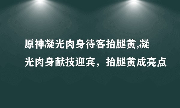 原神凝光肉身待客抬腿黄,凝光肉身献技迎宾，抬腿黄成亮点