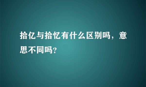 拾亿与拾忆有什么区别吗，意思不同吗？