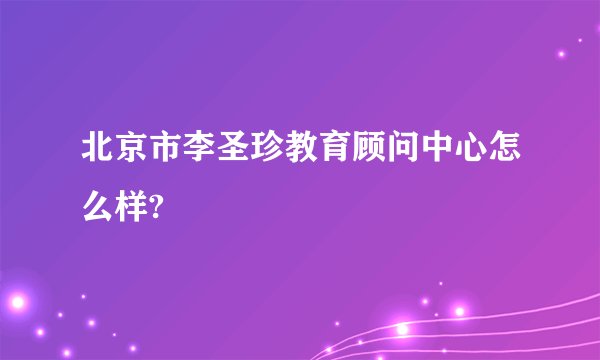 北京市李圣珍教育顾问中心怎么样?