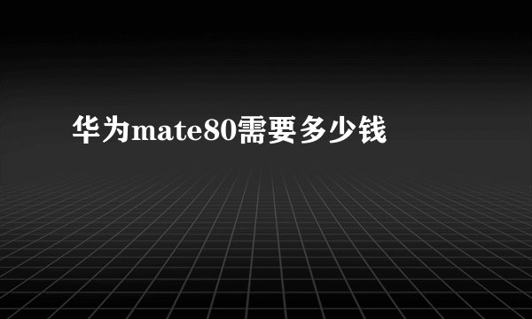 华为mate80需要多少钱
