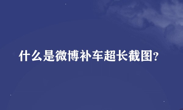 什么是微博补车超长截图？