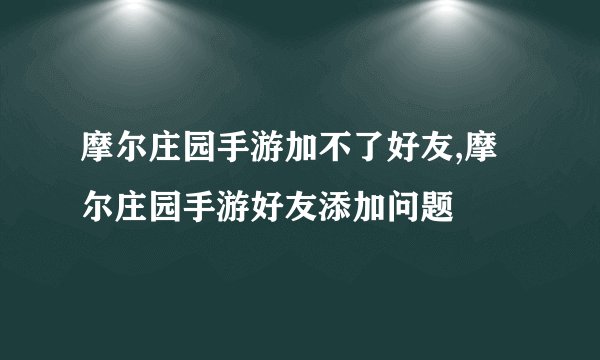 摩尔庄园手游加不了好友,摩尔庄园手游好友添加问题