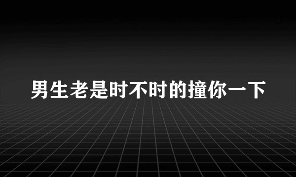 男生老是时不时的撞你一下
