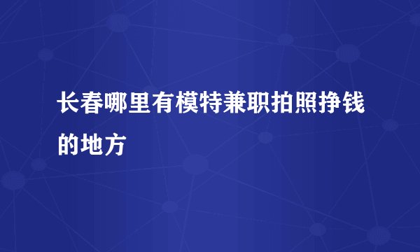 长春哪里有模特兼职拍照挣钱的地方