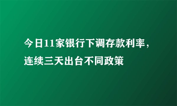 今日11家银行下调存款利率，连续三天出台不同政策