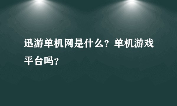 迅游单机网是什么？单机游戏平台吗？