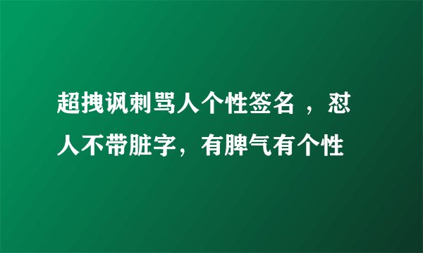 超拽讽刺骂人个性签名 ，怼人不带脏字，有脾气有个性