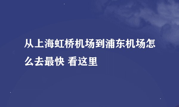 从上海虹桥机场到浦东机场怎么去最快 看这里