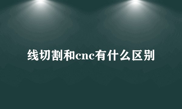 线切割和cnc有什么区别