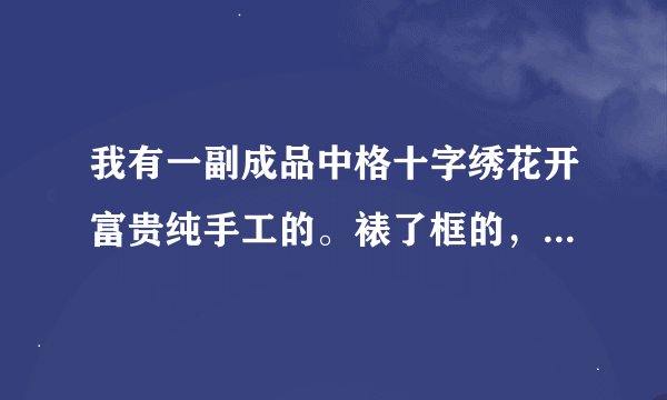 我有一副成品中格十字绣花开富贵纯手工的。裱了框的，大概能卖多少钱。？