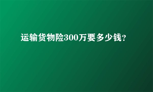 运输货物险300万要多少钱？
