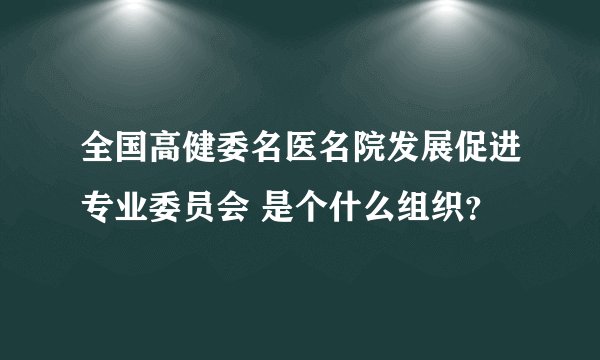 全国高健委名医名院发展促进专业委员会 是个什么组织？